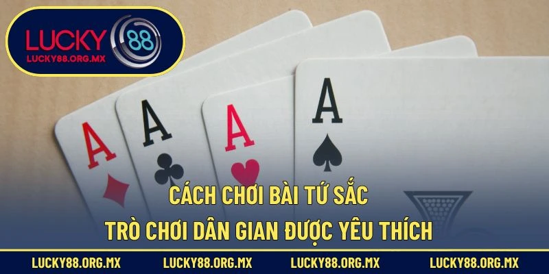 Cách Chơi Bài Tứ Sắc – Trò Chơi Dân Gian Được Yêu Thích Cách Chơi Bài Tứ Sắc