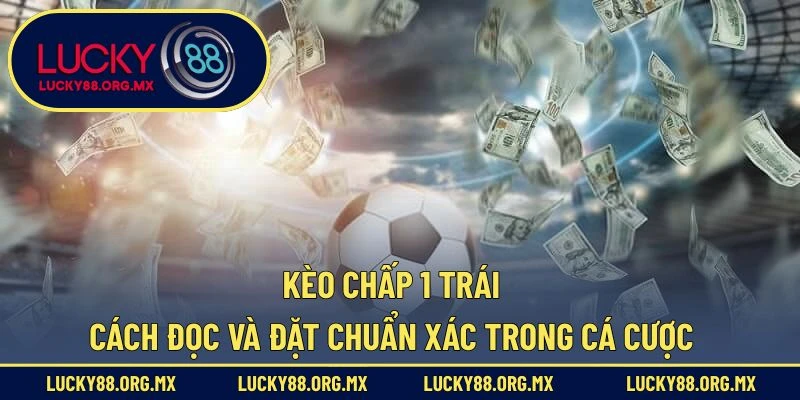 Kèo Chấp 1 Trái – Cách Đọc Và Đặt Chuẩn Xác Trong Cá Cược Kèo Chấp 1 Trái