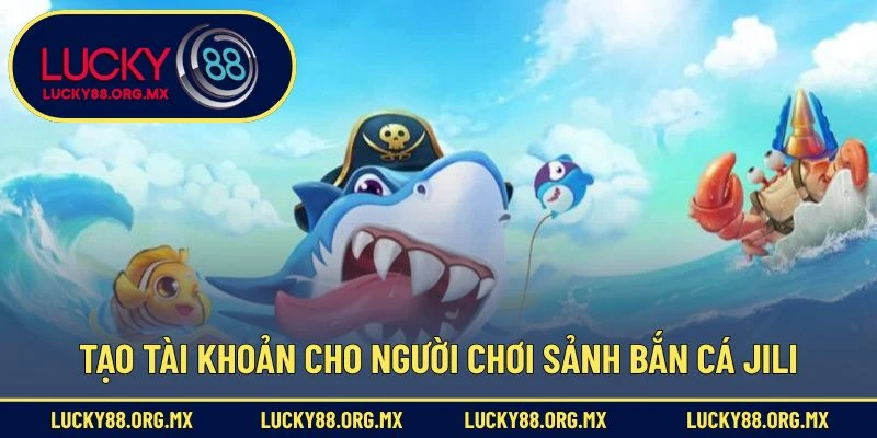 Sảnh Bắn Cá JILI – Thiên Đường Giải Trí Hấp Dẫn Cho Game Thủ Tạo tài khoản cho người chơi sảnh bắn cá JILI